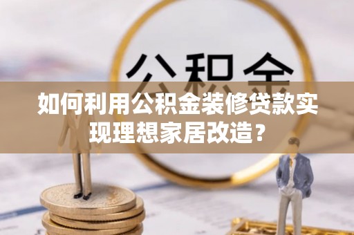 满洲里如何利用公积金装修贷款实现理想家居改造？
