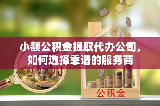 满洲里小额公积金提取代办公司，如何选择靠谱的服务商