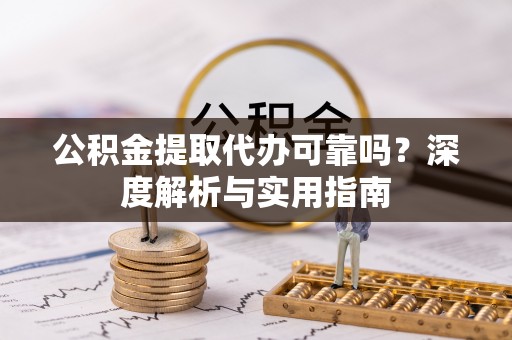 满洲里公积金提取代办可靠吗？深度解析与实用指南