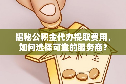 满洲里揭秘公积金代办提取费用，如何选择可靠的服务商？