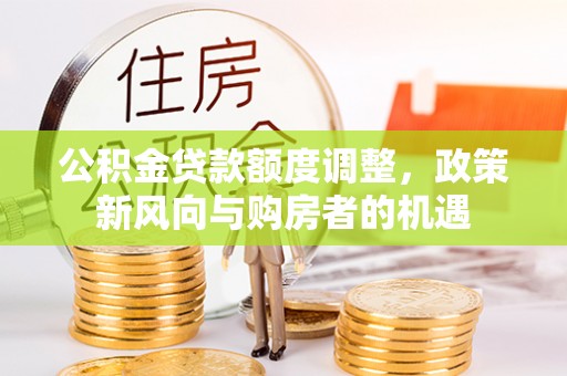 满洲里公积金贷款额度调整，政策新风向与购房者的机遇