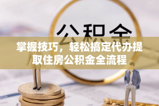 满洲里掌握技巧，轻松搞定代办提取住房公积金全流程