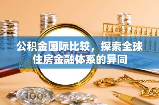 满洲里公积金国际比较，探索全球住房金融体系的异同