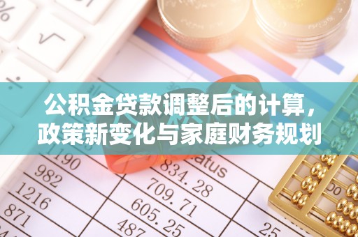 满洲里公积金贷款调整后的计算，政策新变化与家庭财务规划