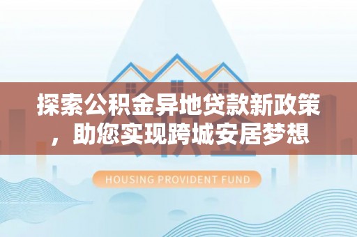 满洲里探索公积金异地贷款新政策，助您实现跨城安居梦想