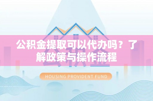 满洲里公积金提取可以代办吗？了解政策与操作流程