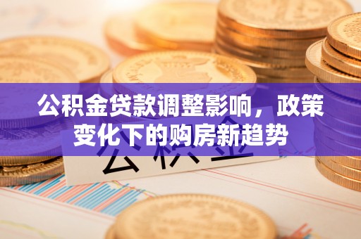 满洲里公积金贷款调整影响，政策变化下的购房新趋势