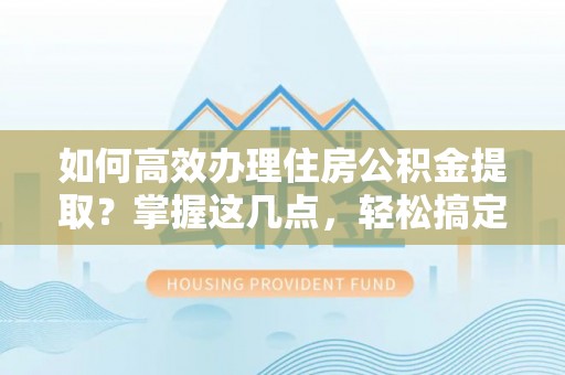 满洲里如何高效办理住房公积金提取？掌握这几点，轻松搞定！