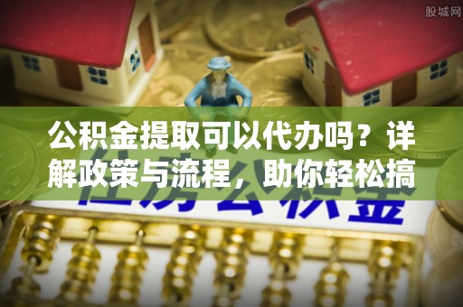 满洲里公积金提取可以代办吗？详解政策与流程，助你轻松搞定！
