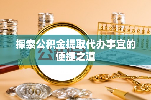 满洲里探索公积金提取代办事宜的便捷之道