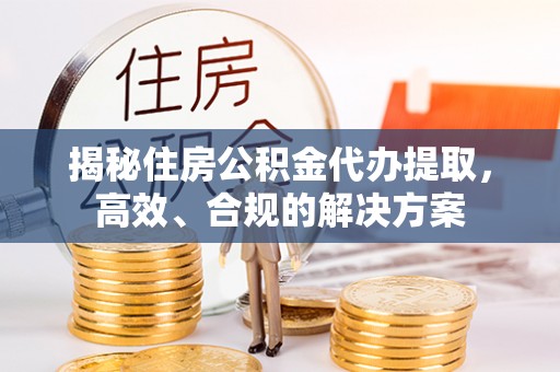 满洲里揭秘住房公积金代办提取，高效、合规的解决方案