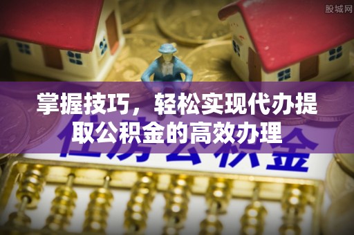 满洲里掌握技巧，轻松实现代办提取公积金的高效办理