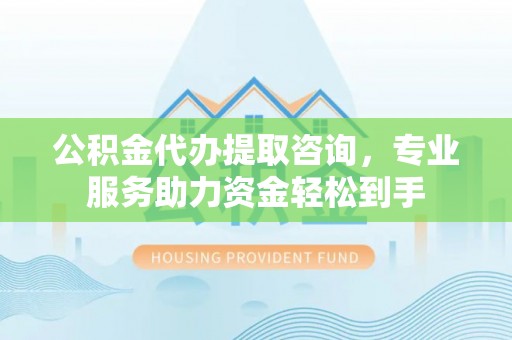 满洲里公积金代办提取咨询，专业服务助力资金轻松到手