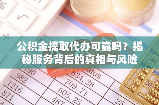 满洲里公积金提取代办可靠吗？揭秘服务背后的真相与风险
