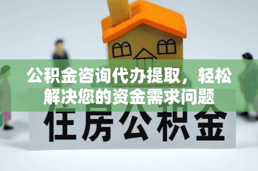 满洲里公积金咨询代办提取，轻松解决您的资金需求问题