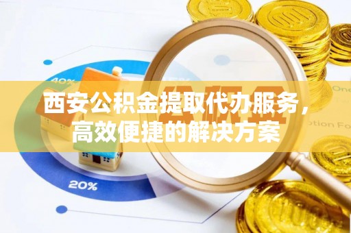 满洲里西安公积金提取代办服务，高效便捷的解决方案