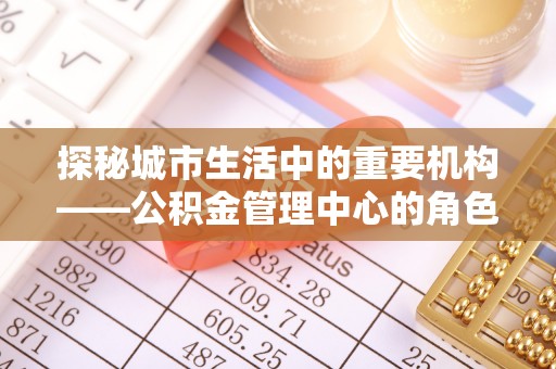 满洲里探秘城市生活中的重要机构——公积金管理中心的角色与意义