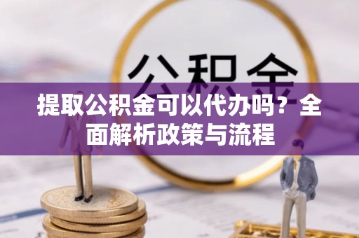 满洲里提取公积金可以代办吗？全面解析政策与流程