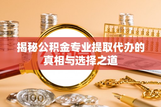 满洲里揭秘公积金专业提取代办的真相与选择之道