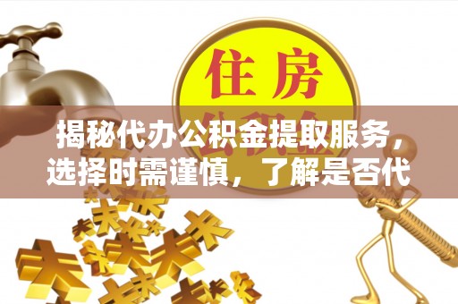 满洲里揭秘代办公积金提取服务，选择时需谨慎，了解是否代办公积金提取可靠吗？