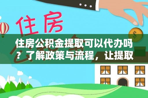 满洲里住房公积金提取可以代办吗？了解政策与流程，让提取更便捷