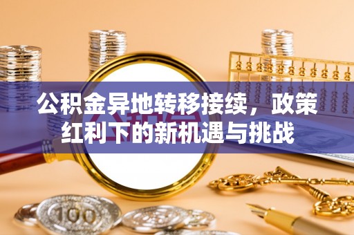 满洲里公积金异地转移接续，政策红利下的新机遇与挑战