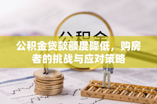 满洲里公积金贷款额度降低，购房者的挑战与应对策略