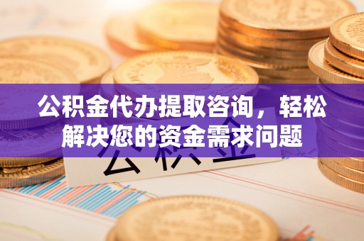 满洲里公积金代办提取咨询，轻松解决您的资金需求问题