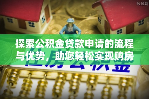 满洲里探索公积金贷款申请的流程与优势，助您轻松实现购房梦想