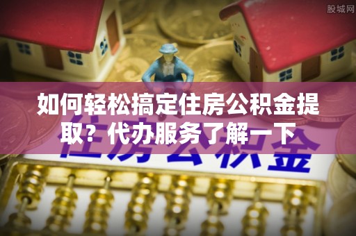 满洲里如何轻松搞定住房公积金提取？代办服务了解一下