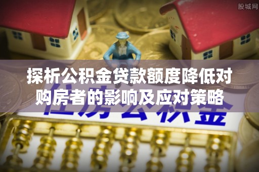 满洲里探析公积金贷款额度降低对购房者的影响及应对策略