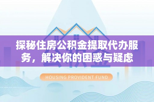 满洲里探秘住房公积金提取代办服务，解决你的困惑与疑虑
