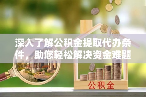 满洲里深入了解公积金提取代办条件，助您轻松解决资金难题