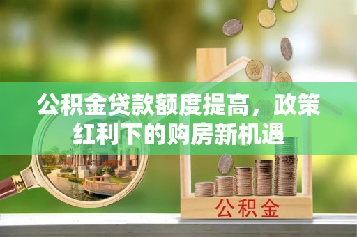 满洲里公积金贷款额度提高，政策红利下的购房新机遇