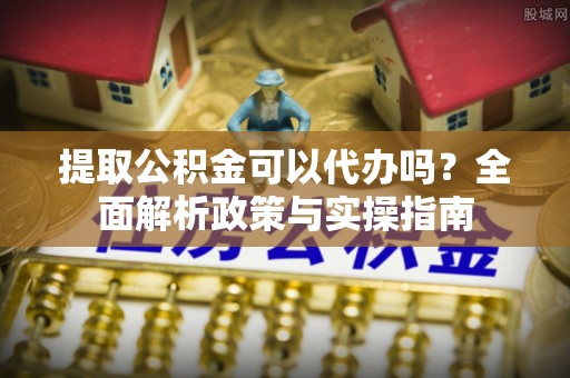 满洲里提取公积金可以代办吗？全面解析政策与实操指南