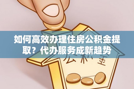 满洲里如何高效办理住房公积金提取？代办服务成新趋势