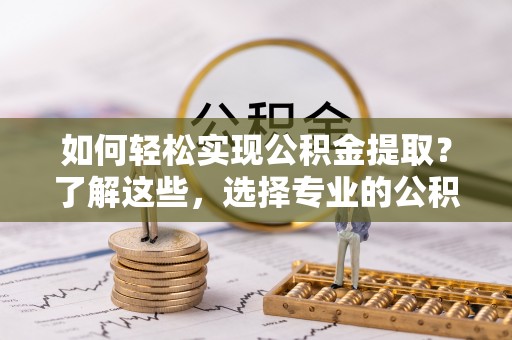 满洲里如何轻松实现公积金提取？了解这些，选择专业的公积金提取代办服务