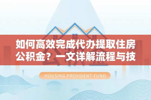 满洲里如何高效完成代办提取住房公积金？一文详解流程与技巧