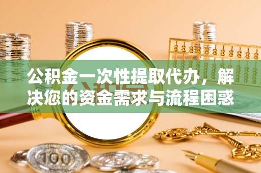 满洲里公积金一次性提取代办，解决您的资金需求与流程困惑