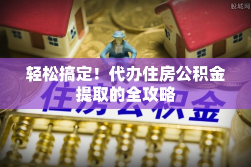 满洲里轻松搞定！代办住房公积金提取的全攻略