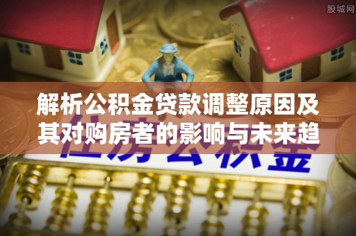 满洲里解析公积金贷款调整原因及其对购房者的影响与未来趋势
