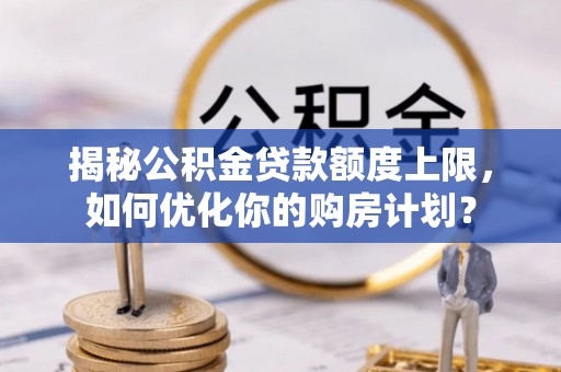 满洲里揭秘公积金贷款额度上限，如何优化你的购房计划？