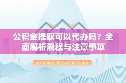 满洲里公积金提取可以代办吗？全面解析流程与注意事项