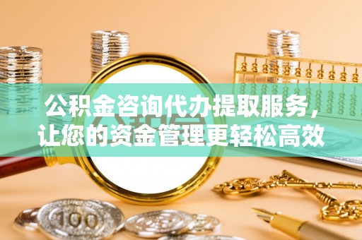满洲里公积金咨询代办提取服务，让您的资金管理更轻松高效