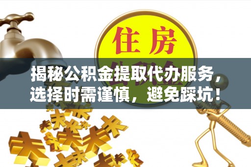 满洲里揭秘公积金提取代办服务，选择时需谨慎，避免踩坑！