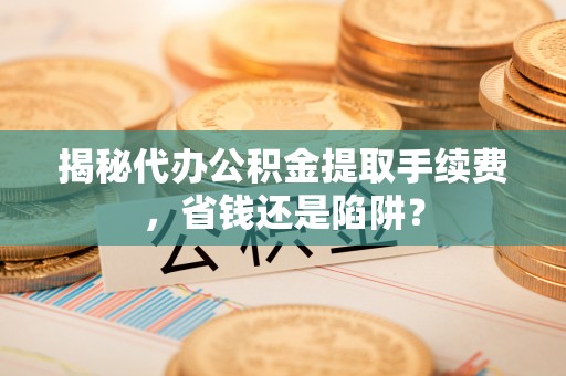 满洲里揭秘代办公积金提取手续费，省钱还是陷阱？