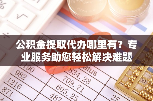 满洲里公积金提取代办哪里有？专业服务助您轻松解决难题
