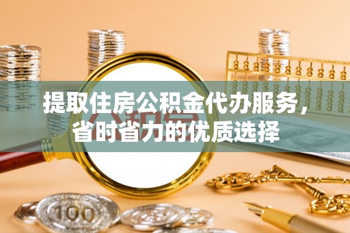 满洲里提取住房公积金代办服务，省时省力的优质选择