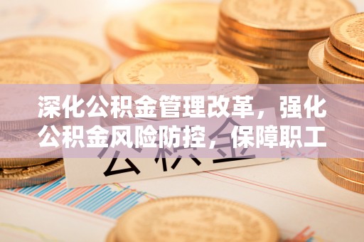 满洲里深化公积金管理改革，强化公积金风险防控，保障职工权益