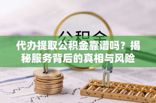 满洲里代办提取公积金靠谱吗？揭秘服务背后的真相与风险